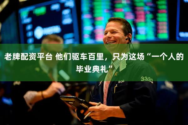 老牌配资平台 他们驱车百里，只为这场“一个人的毕业典礼”