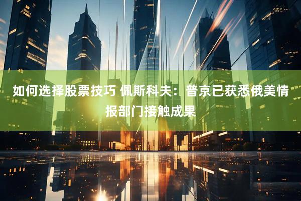 如何选择股票技巧 佩斯科夫：普京已获悉俄美情报部门接触成果
