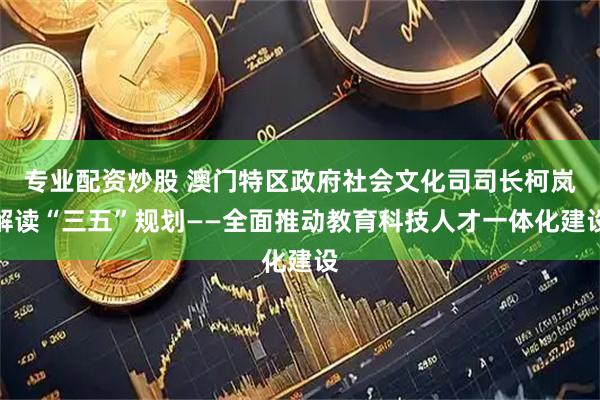 专业配资炒股 澳门特区政府社会文化司司长柯岚解读“三五”规划——全面推动教育科技人才一体化建设