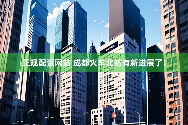 正规配资网站 成都火车北站有新进展了！