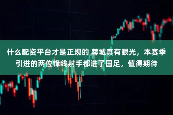 什么配资平台才是正规的 蓉城真有眼光，本赛季引进的两位锋线射手都进了国足，值得期待