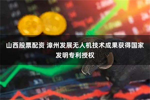 山西股票配资 漳州发展无人机技术成果获得国家发明专利授权
