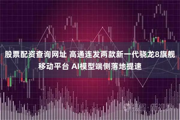 股票配资查询网址 高通连发两款新一代骁龙8旗舰移动平台 AI模型端侧落地提速