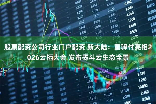 股票配资公司行业门户配资 新大陆：星驿付亮相2026云栖大会 发布墨斗云生态全景