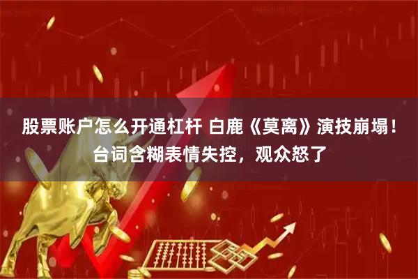 股票账户怎么开通杠杆 白鹿《莫离》演技崩塌！台词含糊表情失控，观众怒了