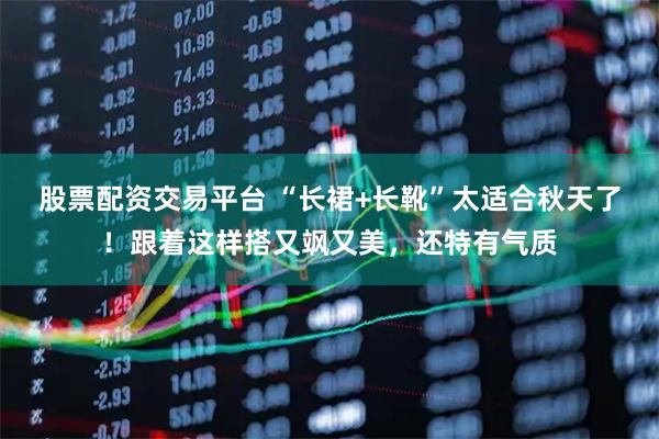 股票配资交易平台 “长裙+长靴”太适合秋天了！跟着这样搭又飒又美，还特有气质
